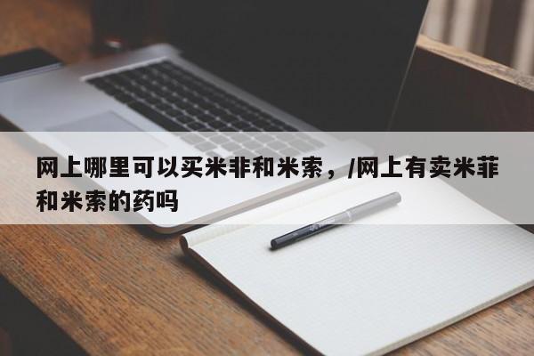 正品打胎药在线购买微信网上哪里可以买米非和米索，/网上有卖米菲和米索的药吗