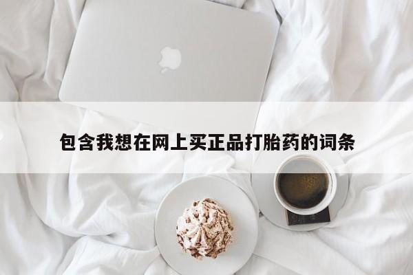 正品打胎药在线购买微信包含我想在网上买正品打胎药的词条