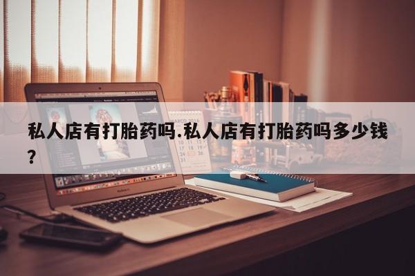 正品打胎药在线购买微信私人店有打胎药吗.私人店有打胎药吗多少钱？