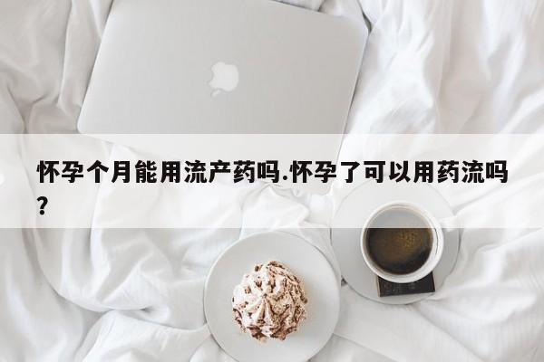 正品打胎药在线购买微信怀孕个月能用流产药吗.怀孕了可以用药流吗？