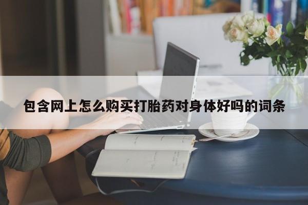 正品打胎药在线购买微信包含网上怎么购买打胎药对身体好吗的词条