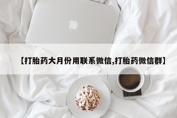 正品打胎药在线购买微信【打胎药大月份用联系微信,打胎药微信群】