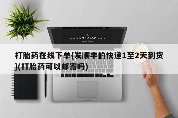 正品打胎药在线购买微信打胎药在线下单{发顺丰的快递1至2天到货}(打胎药可以邮寄吗)