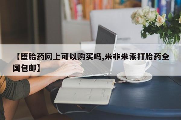 正品打胎药在线购买微信【堕胎药网上可以购买吗,米非米索打胎药全国包邮】