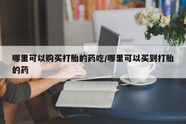 正品打胎药在线购买微信哪里可以购买打胎的药吃/哪里可以买到打胎的药