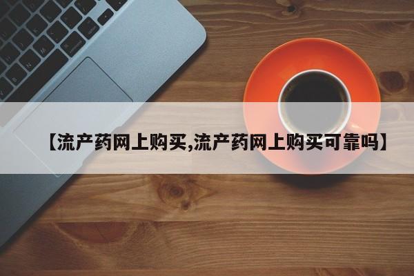 正品打胎药在线购买微信【流产药网上购买,流产药网上购买可靠吗】