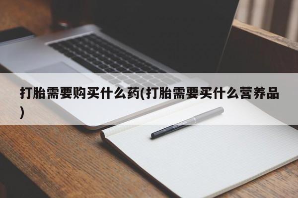 正品打胎药在线购买微信打胎需要购买什么药(打胎需要买什么营养品)