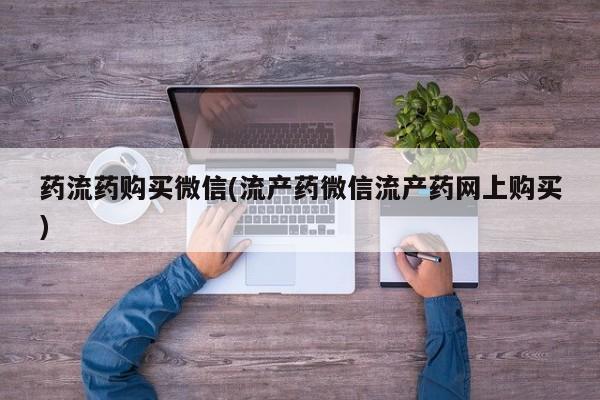 正品打胎药在线购买微信药流药购买微信(流产药微信流产药网上购买)