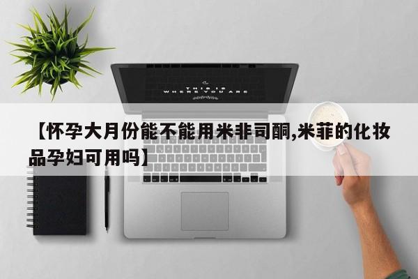 正品打胎药在线购买微信【怀孕大月份能不能用米非司酮,米菲的化妆品孕妇可用吗】