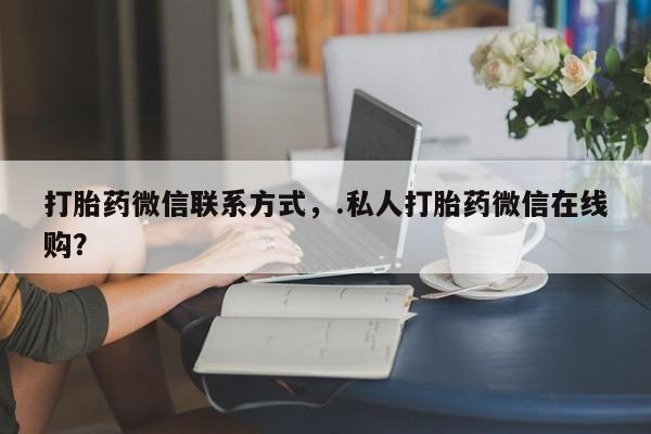 正品打胎药在线购买微信打胎药微信联系方式，.私人打胎药微信在线购？