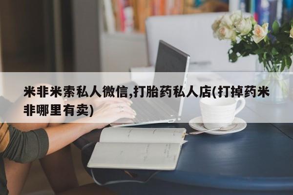 正品打胎药在线购买微信米非米索私人微信,打胎药私人店(打掉药米非哪里有卖)
